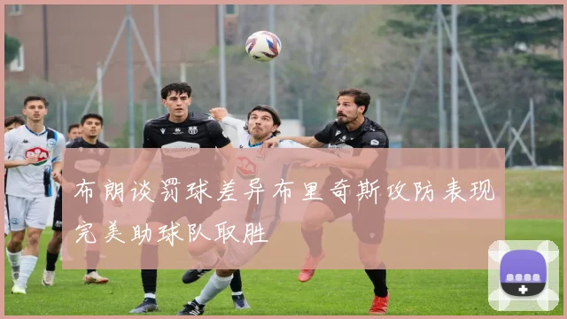 布朗谈罚球差异布里奇斯攻防表现完美助球队取胜