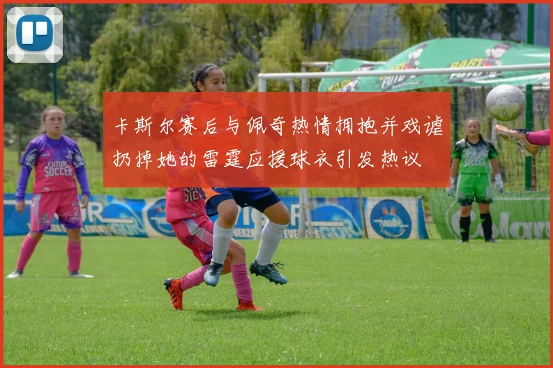 卡斯尔赛后与佩奇热情拥抱并戏谑扔掉她的雷霆应援球衣引发热议