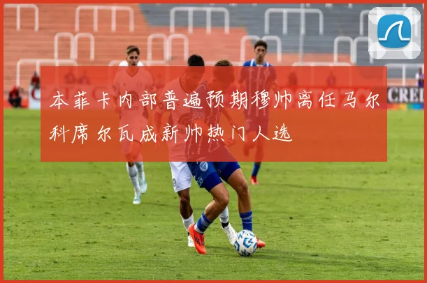 本菲卡内部普遍预期穆帅离任马尔科席尔瓦成新帅热门人选