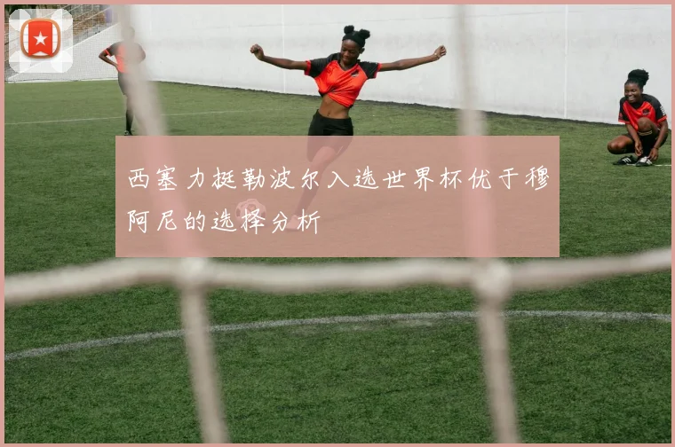 西塞力挺勒波尔入选世界杯优于穆阿尼的选择分析
