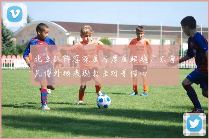 北京队阵容深度与厚度超越广东曾凡博外线表现打击对手信心
