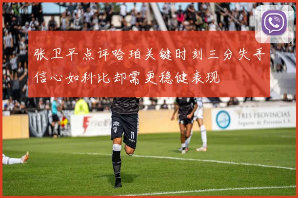 张卫平点评哈珀关键时刻三分失手信心如科比却需更稳健表现