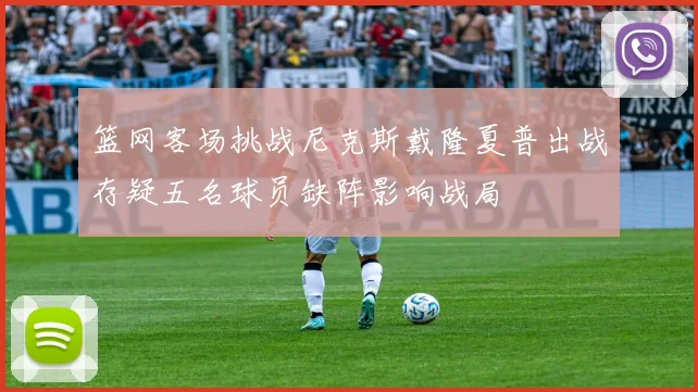 篮网客场挑战尼克斯戴隆夏普出战存疑五名球员缺阵影响战局