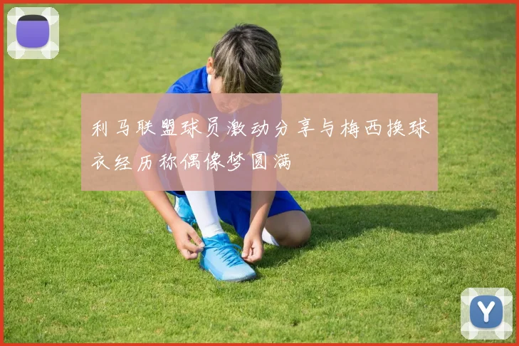 利马联盟球员激动分享与梅西换球衣经历称偶像梦圆满