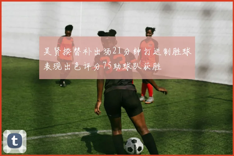 吴贤揆替补出场21分钟打进制胜球表现出色评分75助球队获胜