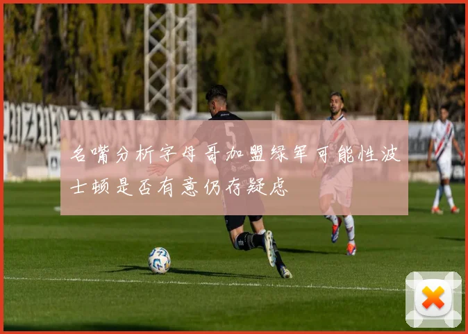 名嘴分析字母哥加盟绿军可能性波士顿是否有意仍存疑虑