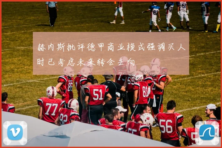 赫内斯批评德甲商业模式强调买人时已考虑未来转会去向