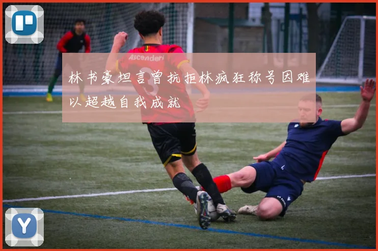 林书豪坦言曾抗拒林疯狂称号因难以超越自我成就