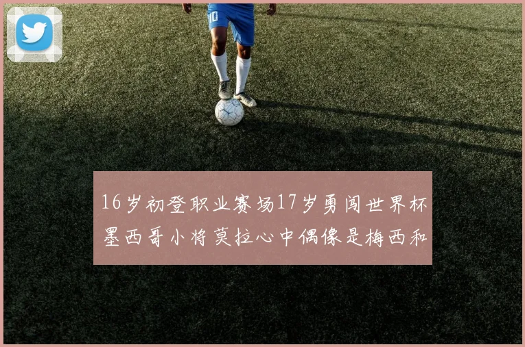 16岁初登职业赛场17岁勇闯世界杯墨西哥小将莫拉心中偶像是梅西和C罗