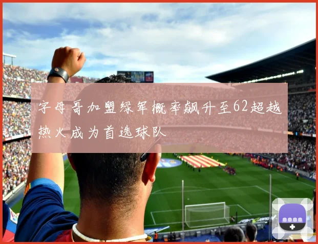 字母哥加盟绿军概率飙升至62超越热火成为首选球队