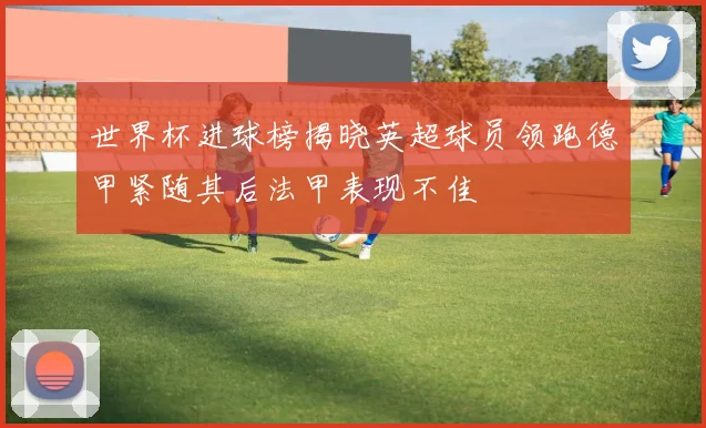 世界杯进球榜揭晓英超球员领跑德甲紧随其后法甲表现不佳