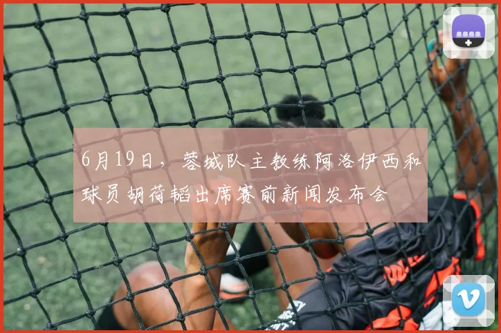 6月19日，蓉城队主教练阿洛伊西和球员胡荷韬出席赛前新闻发布会