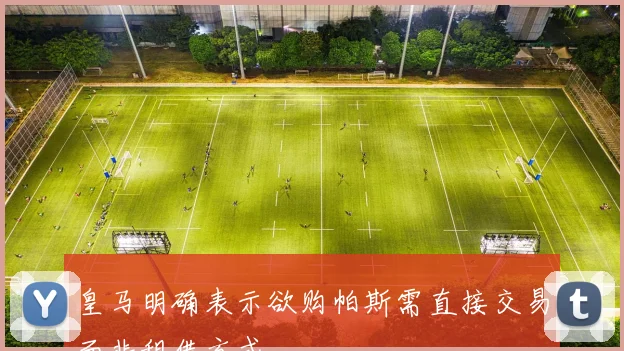 皇马明确表示欲购帕斯需直接交易而非租借方式
