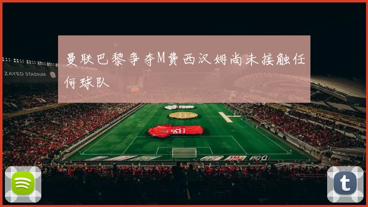 曼联巴黎争夺M费西汉姆尚未接触任何球队