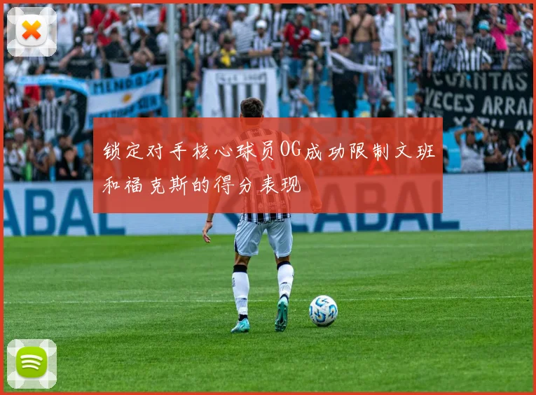 锁定对手核心球员OG成功限制文班和福克斯的得分表现