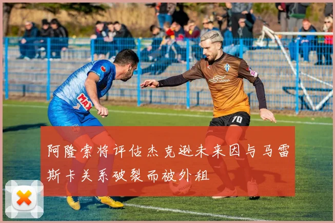阿隆索将评估杰克逊未来因与马雷斯卡关系破裂而被外租