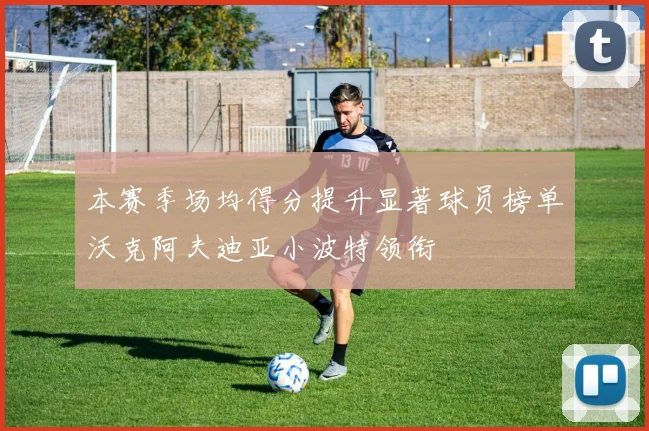 本赛季场均得分提升显著球员榜单沃克阿夫迪亚小波特领衔