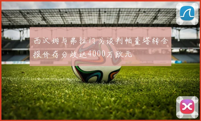 西汉姆与弗拉门戈谈判帕奎塔转会报价存分歧达4000万欧元