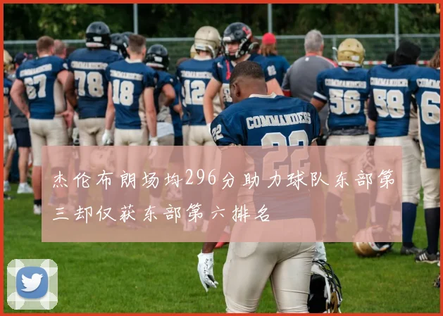 杰伦布朗场均296分助力球队东部第三却仅获东部第六排名