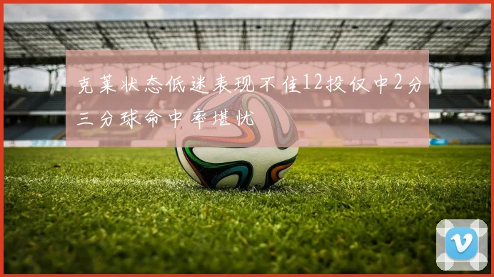 克莱状态低迷表现不佳12投仅中2分三分球命中率堪忧