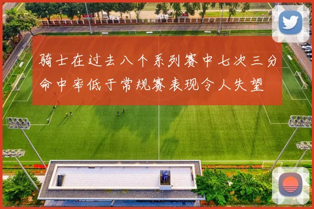 骑士在过去八个系列赛中七次三分命中率低于常规赛表现令人失望