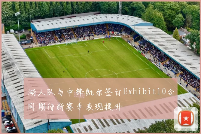 湖人队与中锋凯尔签订Exhibit10合同期待新赛季表现提升