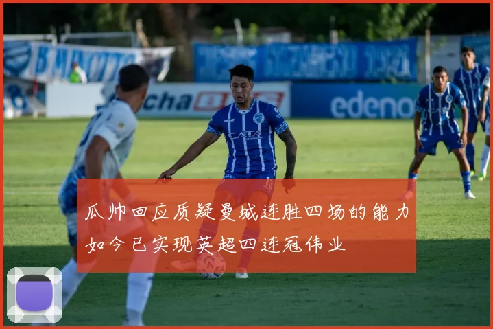 瓜帅回应质疑曼城连胜四场的能力如今已实现英超四连冠伟业