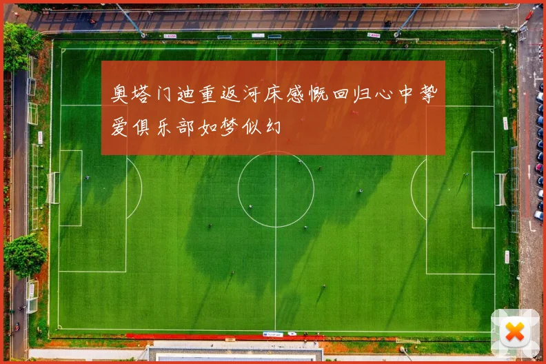奥塔门迪重返河床感慨回归心中挚爱俱乐部如梦似幻