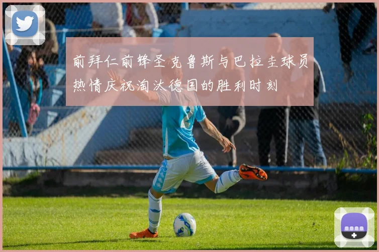 前拜仁前锋圣克鲁斯与巴拉圭球员热情庆祝淘汰德国的胜利时刻