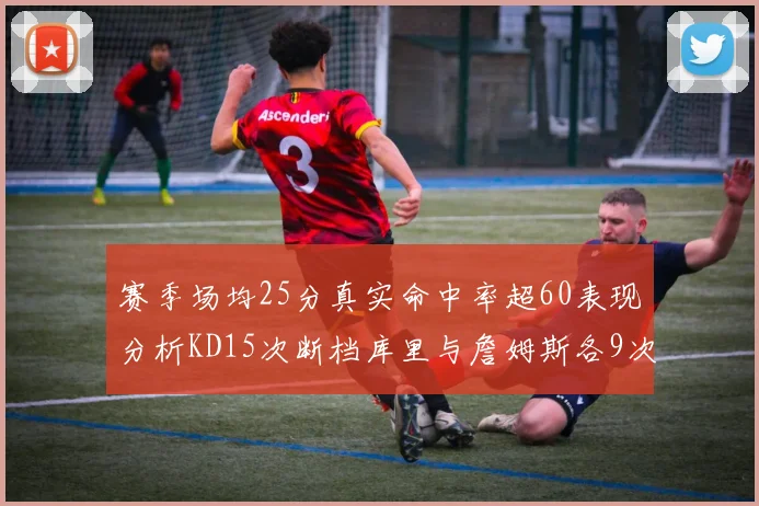 赛季场均25分真实命中率超60表现分析KD15次断档库里与詹姆斯各9次