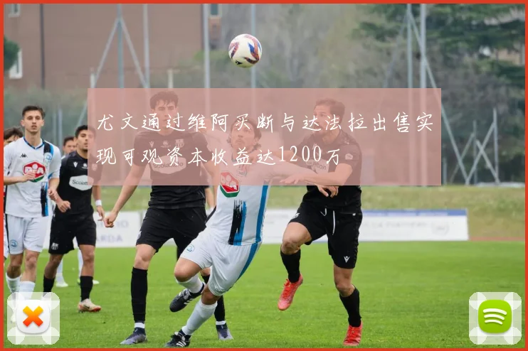 尤文通过维阿买断与达法拉出售实现可观资本收益达1200万