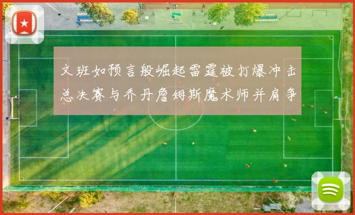 文班如预言般崛起雷霆被打爆冲击总决赛与乔丹詹姆斯魔术师并肩争首冠