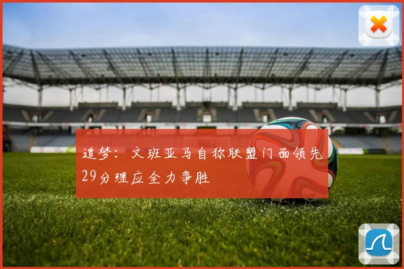 追梦：文班亚马自称联盟门面领先29分理应全力争胜