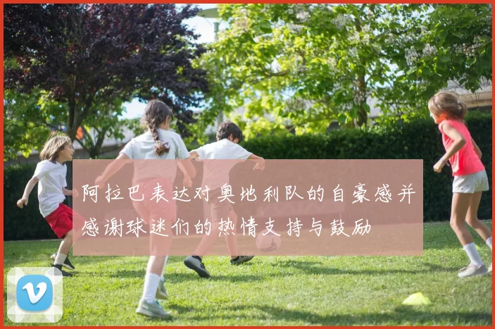 阿拉巴表达对奥地利队的自豪感并感谢球迷们的热情支持与鼓励